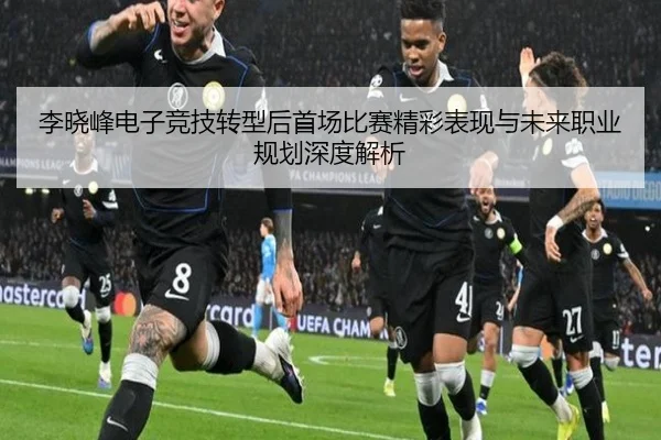 李晓峰电子竞技转型后首场比赛精彩表现与未来职业规划深度解析
