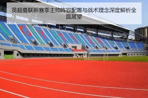英超曼联新赛季主帅阵容配置与战术理念深度解析全面展望
