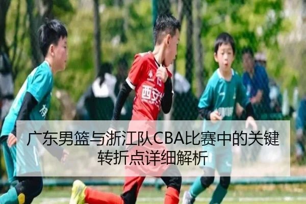 广东男篮与浙江队CBA比赛中的关键转折点详细解析