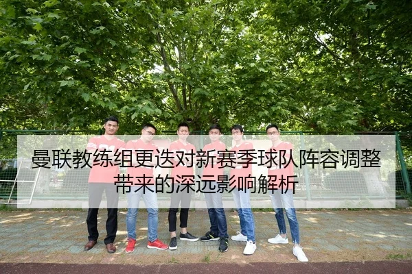 曼联教练组更迭对新赛季球队阵容调整带来的深远影响解析