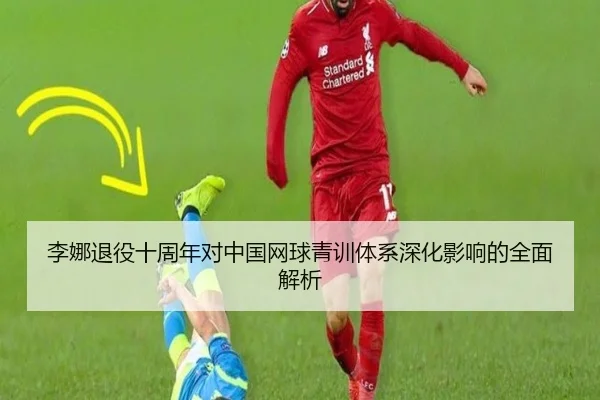 李娜退役十周年对中国网球青训体系深化影响的全面解析